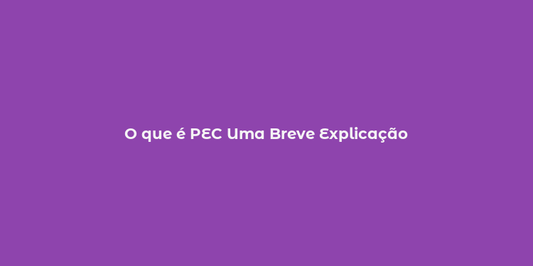 O que é PEC Uma Breve Explicação