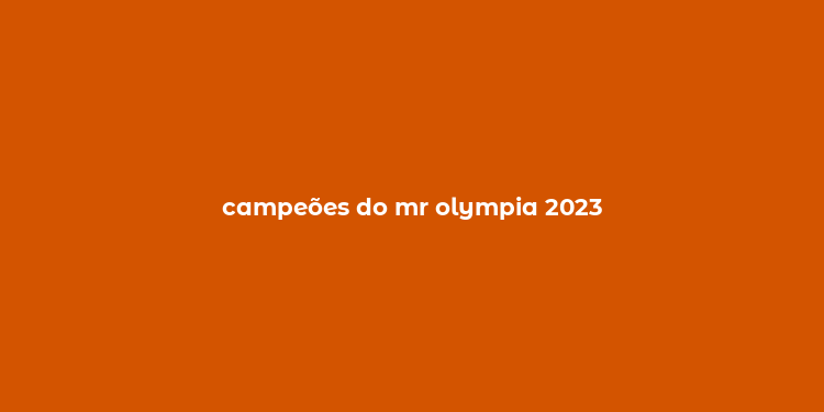 campeões do mr olympia 2023