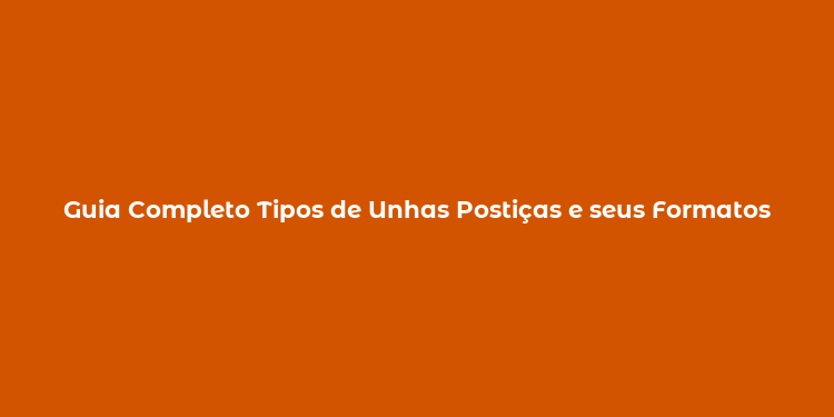 Guia Completo Tipos de Unhas Postiças e seus Formatos