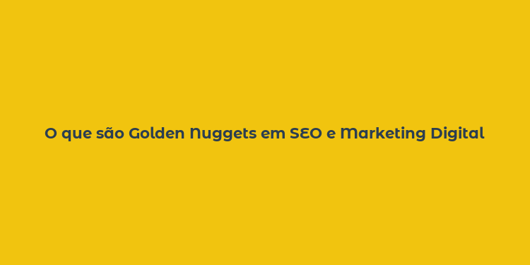 O que são Golden Nuggets em SEO e Marketing Digital