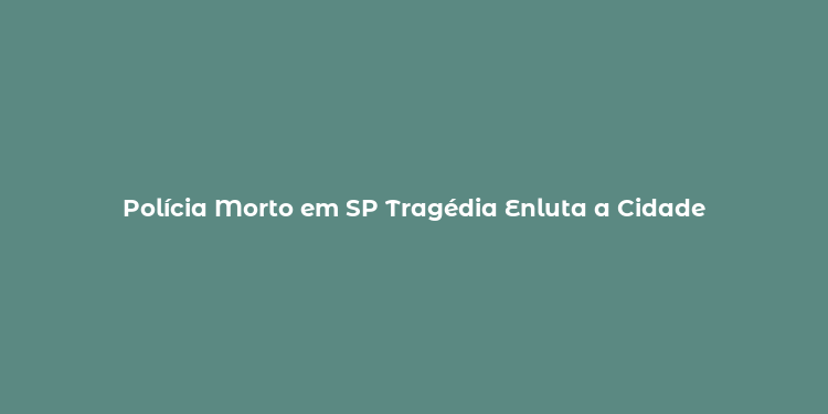 Polícia Morto em SP Tragédia Enluta a Cidade