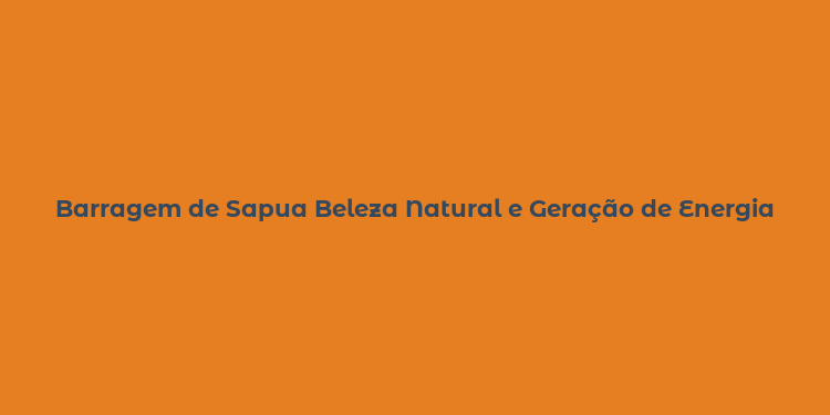 Barragem de Sapua Beleza Natural e Geração de Energia