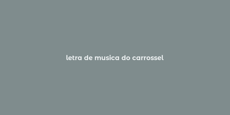 letra de musica do carrossel