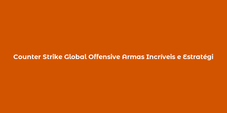 Counter Strike Global Offensive Armas Incríveis e Estratégias