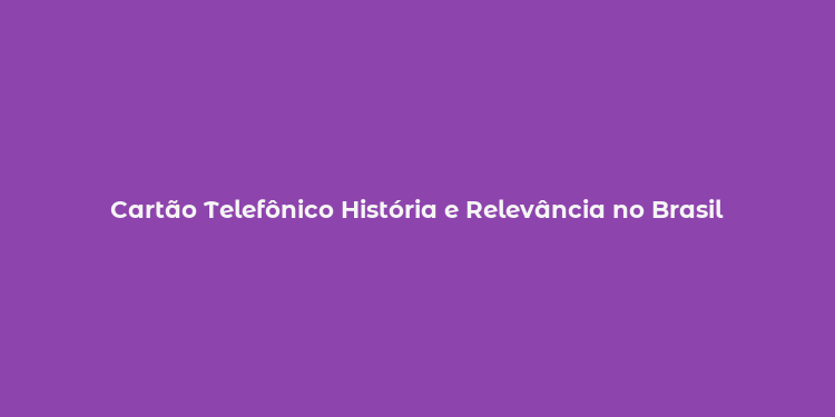 Cartão Telefônico História e Relevância no Brasil