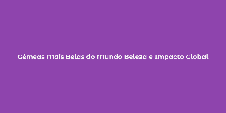 Gêmeas Mais Belas do Mundo Beleza e Impacto Global