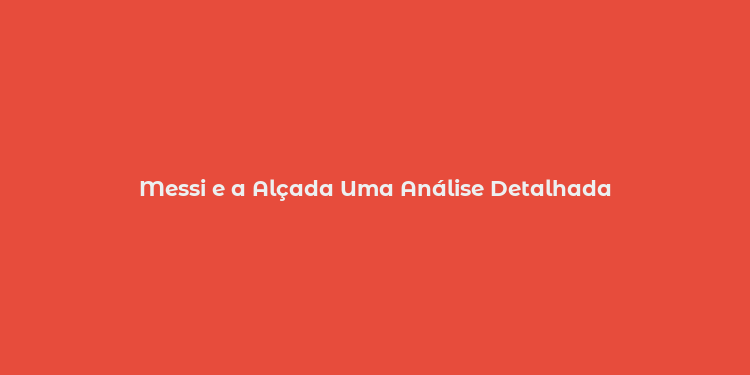 Messi e a Alçada Uma Análise Detalhada