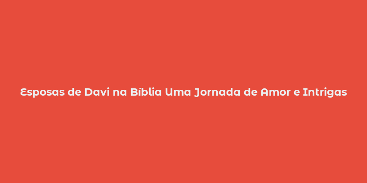 Esposas de Davi na Bíblia Uma Jornada de Amor e Intrigas