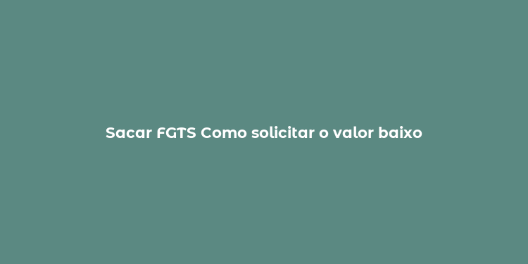 Sacar FGTS Como solicitar o valor baixo