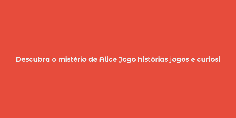 Descubra o mistério de Alice Jogo histórias jogos e curiosidades