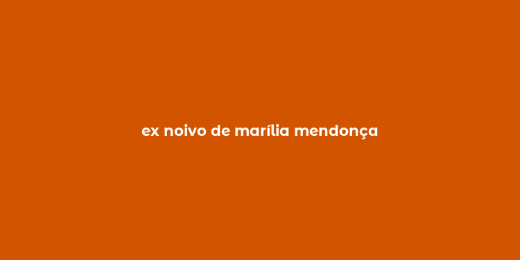 ex noivo de marília mendonça