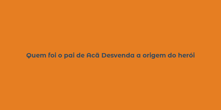 Quem foi o pai de Acã Desvenda a origem do herói