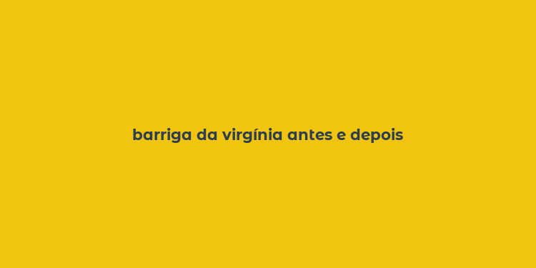 barriga da virgínia antes e depois