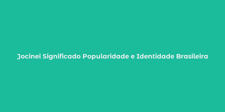 Jocinei Significado Popularidade e Identidade Brasileira