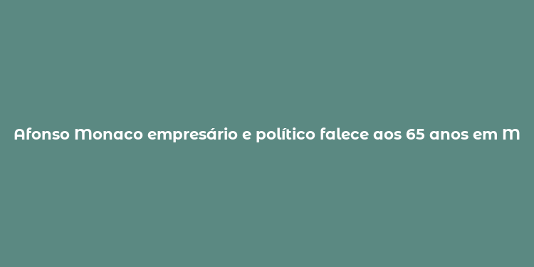 Afonso Monaco empresário e político falece aos 65 anos em Montevidéu