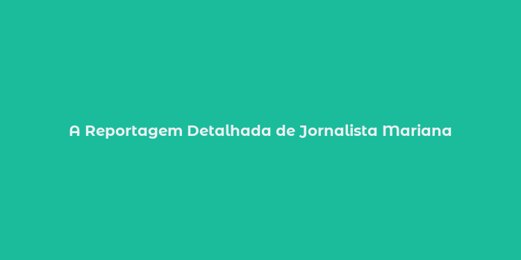 A Reportagem Detalhada de Jornalista Mariana