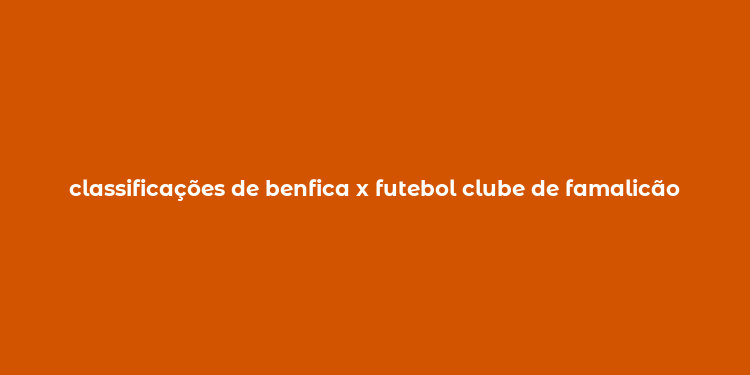 classificações de benfica x futebol clube de famalicão