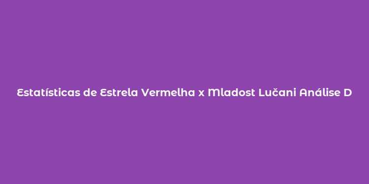 Estatísticas de Estrela Vermelha x Mladost Lučani Análise Detalhada