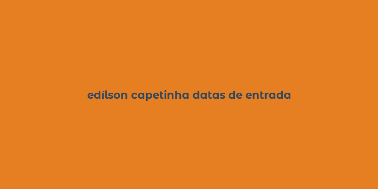 edílson capetinha datas de entrada