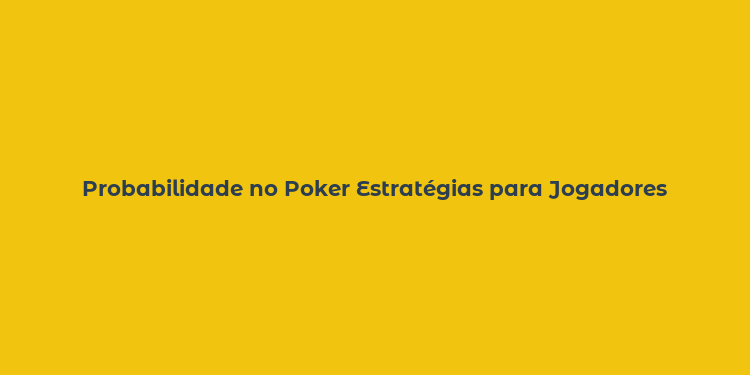 Probabilidade no Poker Estratégias para Jogadores