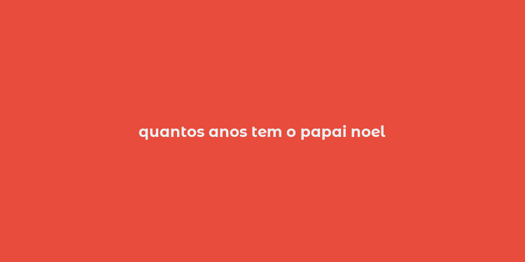 quantos anos tem o papai noel