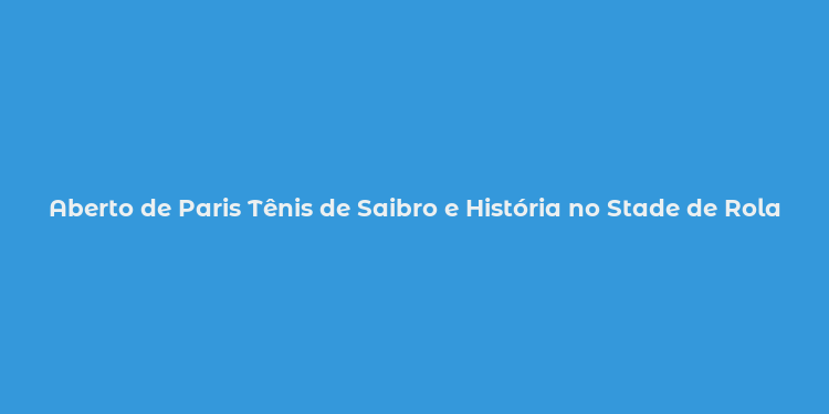 Aberto de Paris Tênis de Saibro e História no Stade de Roland Garros