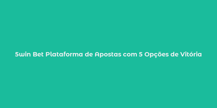 5win Bet Plataforma de Apostas com 5 Opções de Vitória