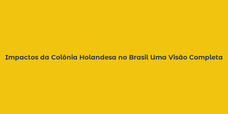 Impactos da Colônia Holandesa no Brasil Uma Visão Completa