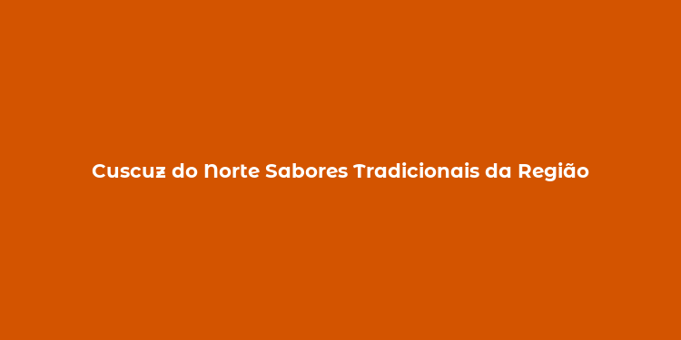 Cuscuz do Norte Sabores Tradicionais da Região