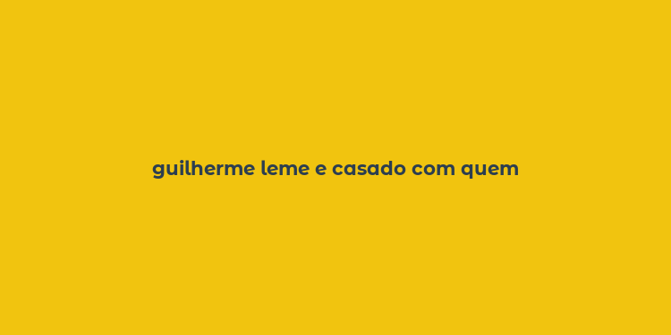 guilherme leme e casado com quem