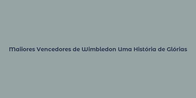 Maiiores Vencedores de Wimbledon Uma História de Glórias