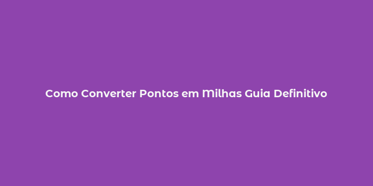 Como Converter Pontos em Milhas Guia Definitivo