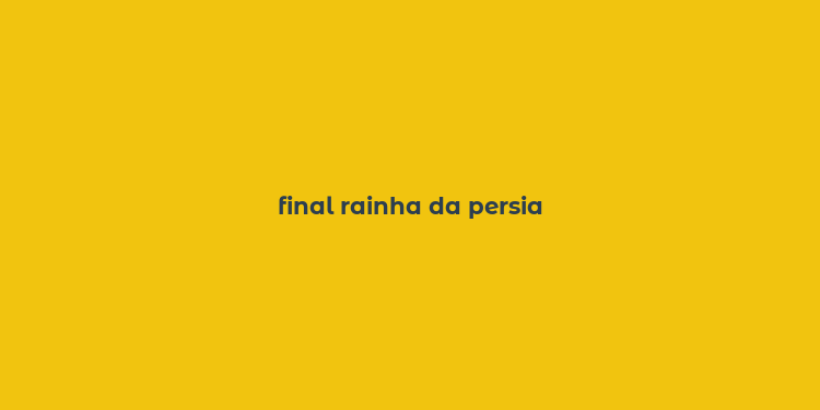 final rainha da persia