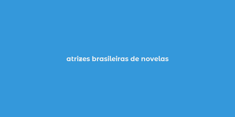 atrizes brasileiras de novelas