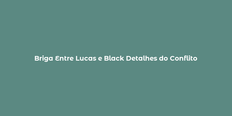 Briga Entre Lucas e Black Detalhes do Conflito