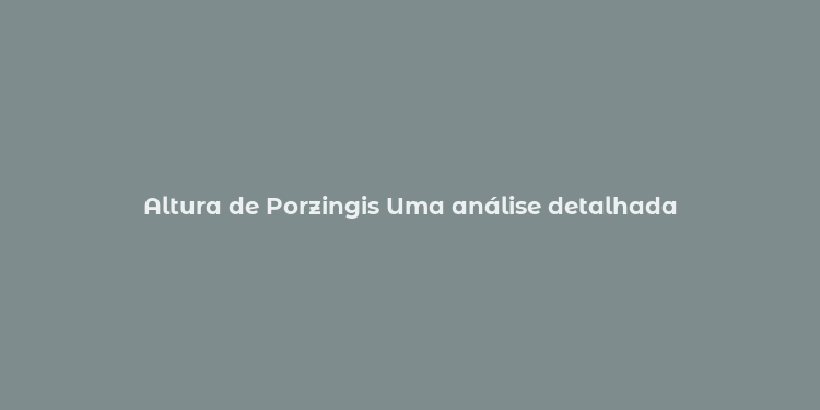 Altura de Porzingis Uma análise detalhada