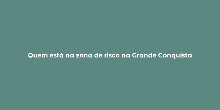 Quem está na zona de risco na Grande Conquista