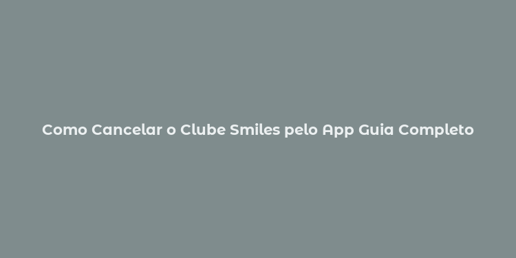 Como Cancelar o Clube Smiles pelo App Guia Completo