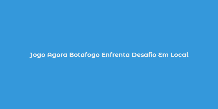 Jogo Agora Botafogo Enfrenta Desafio Em Local