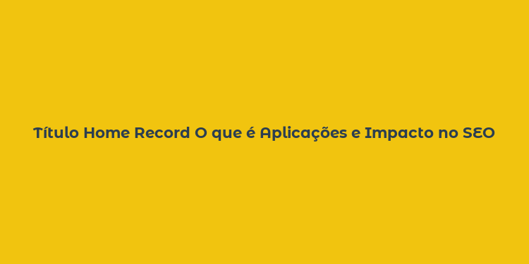 Título Home Record O que é Aplicações e Impacto no SEO