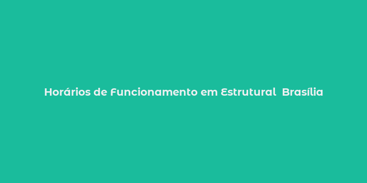 Horários de Funcionamento em Estrutural  Brasília