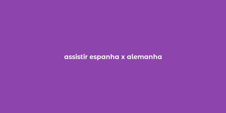 assistir espanha x alemanha