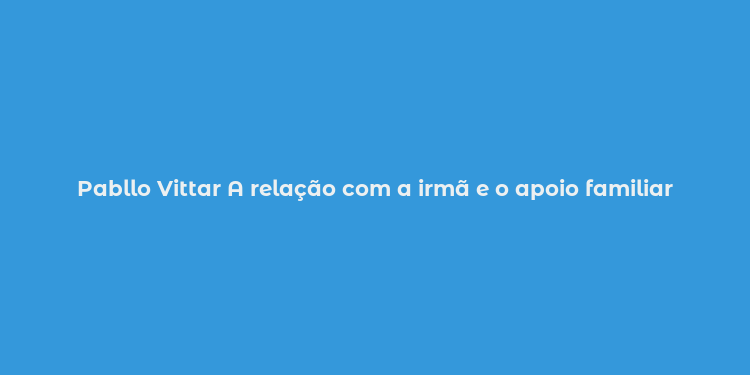 Pabllo Vittar A relação com a irmã e o apoio familiar