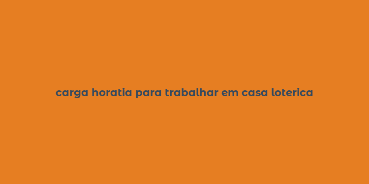 carga horatia para trabalhar em casa loterica