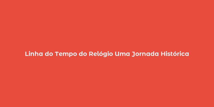 Linha do Tempo do Relógio Uma Jornada Histórica