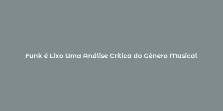 Funk é Lixo Uma Análise Crítica do Gênero Musical