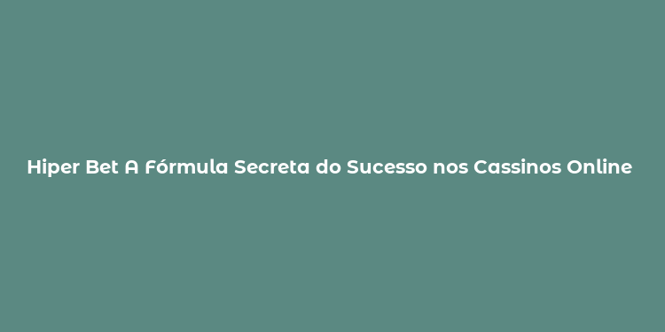 Hiper Bet A Fórmula Secreta do Sucesso nos Cassinos Online Brasileiros