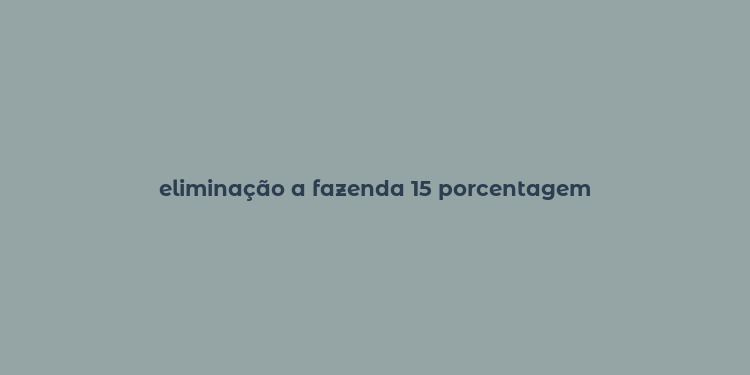 eliminação a fazenda 15 porcentagem