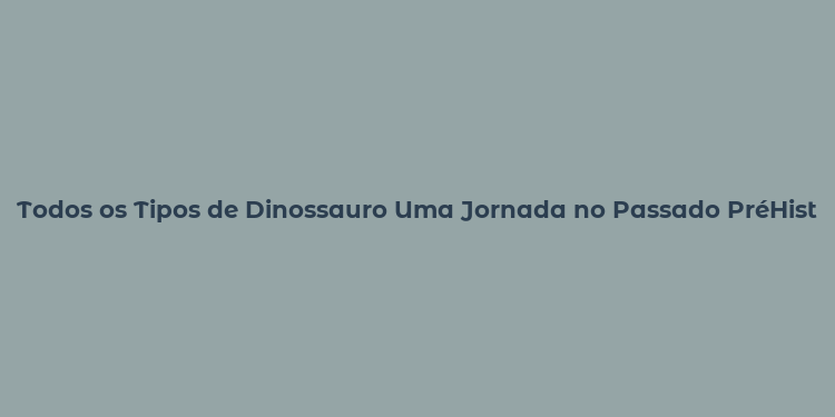 Todos os Tipos de Dinossauro Uma Jornada no Passado PréHistórico