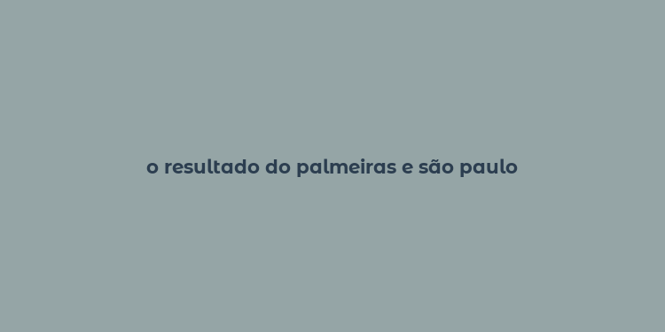 o resultado do palmeiras e são paulo